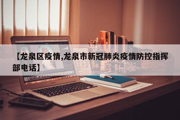 【龙泉区疫情,龙泉市新冠肺炎疫情防控指挥部电话】