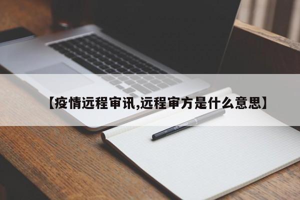 【疫情远程审讯,远程审方是什么意思】