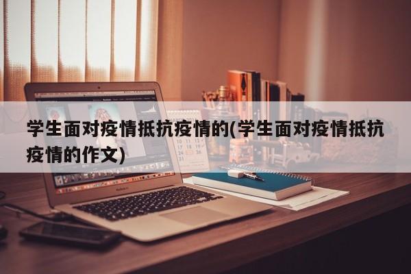 学生面对疫情抵抗疫情的(学生面对疫情抵抗疫情的作文)