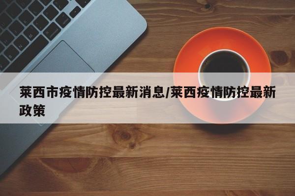 莱西市疫情防控最新消息/莱西疫情防控最新政策