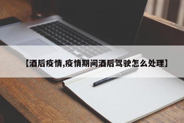 【酒后疫情,疫情期间酒后驾驶怎么处理】